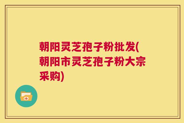 朝阳灵芝孢子粉批发(朝阳市灵芝孢子粉大宗采购) 第1张 朝阳灵芝孢子粉批发(朝阳市灵芝孢子粉大宗采购) 第1张