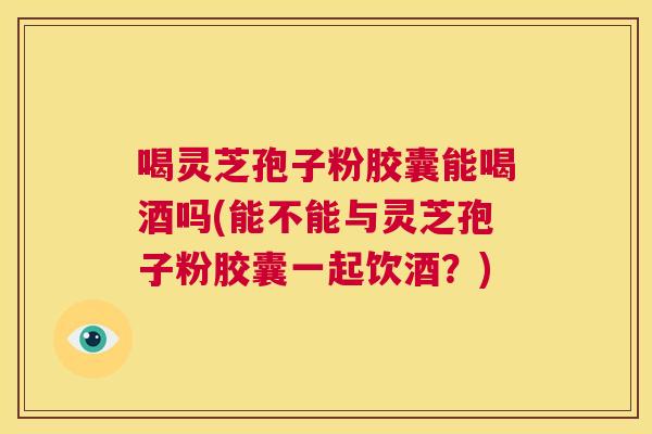 喝灵芝孢子粉胶囊能喝酒吗(能不能与灵芝孢子粉胶囊一起饮酒?) 第1张 喝灵芝孢子粉胶囊能喝酒吗(能不能与灵芝孢子粉胶囊一起饮酒?) 第1张