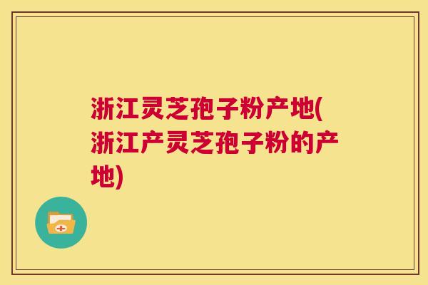 浙江灵芝孢子粉产地(浙江产灵芝孢子粉的产地)  第1张