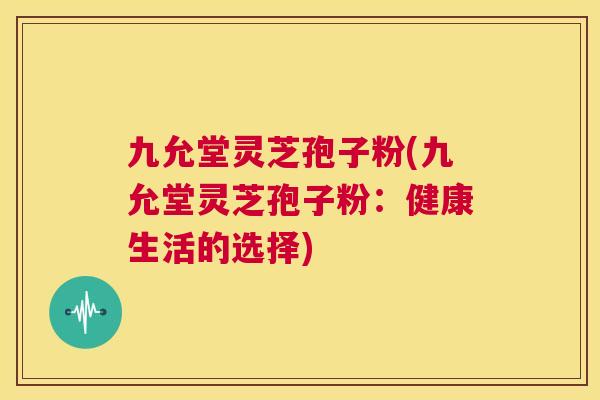 九允堂灵芝孢子粉(九允堂灵芝孢子粉：健康生活的选择)  第1张