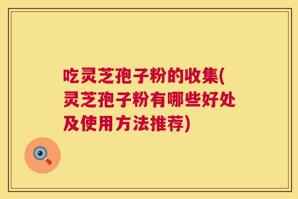 吃灵芝孢子粉的收集(灵芝孢子粉有哪些好处及使用方法推荐) 第1张 吃灵芝孢子粉的收集(灵芝孢子粉有哪些好处及使用方法推荐) 第1张
