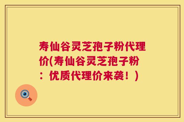 寿仙谷灵芝孢子粉代理价(寿仙谷灵芝孢子粉:优质代理价来袭!) 第1张 寿仙谷灵芝孢子粉代理价(寿仙谷灵芝孢子粉:优质代理价来袭!) 第1张