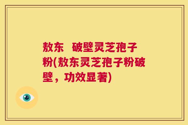 敖东  破壁灵芝孢子粉(敖东灵芝孢子粉破壁，功效显著) 第1张