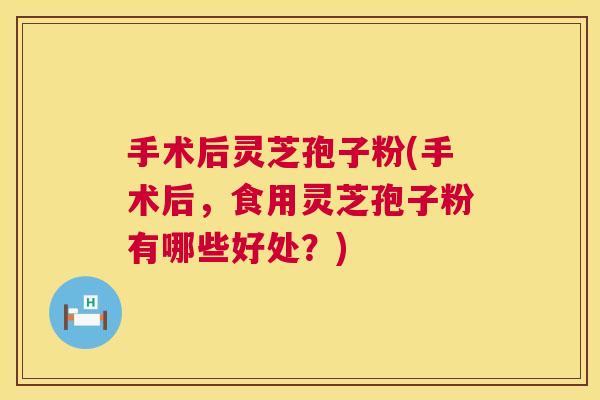 手术后灵芝孢子粉(手术后，食用灵芝孢子粉有哪些好处？)  第1张