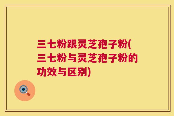三七粉跟灵芝孢子粉(三七粉与灵芝孢子粉的功效与区别)  第1张