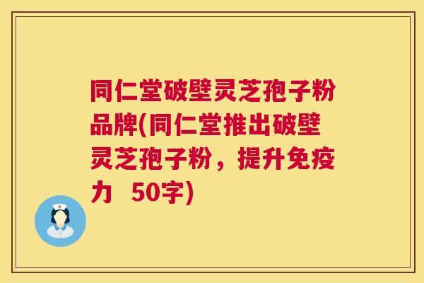 同仁堂破壁灵芝孢子粉品牌,同仁堂推出破壁灵芝孢子粉,提升免疫力 第1张 同仁堂破壁灵芝孢子粉品牌,同仁堂推出破壁灵芝孢子粉,提升免疫力 第1张