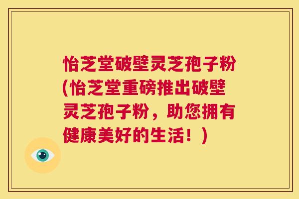 怡芝堂破壁灵芝孢子粉(怡芝堂重磅推出破壁灵芝孢子粉,助您拥有健康美好的生活!) 第1张 怡芝堂破壁灵芝孢子粉(怡芝堂重磅推出破壁灵芝孢子粉,助您拥有健康美好的生活!) 第1张