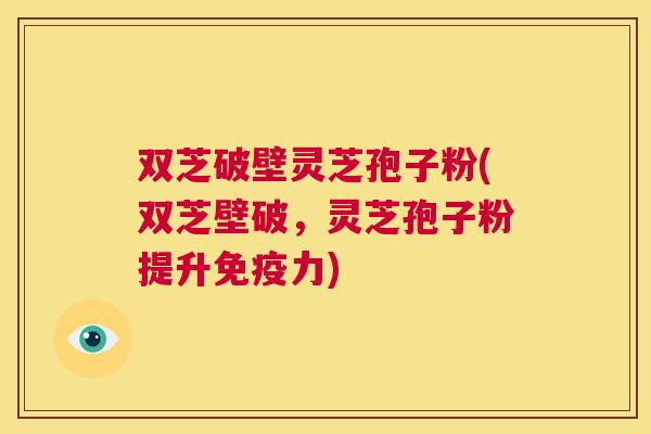 双芝破壁灵芝孢子粉(双芝壁破,灵芝孢子粉提升免疫力) 第1张 双芝破壁灵芝孢子粉(双芝壁破,灵芝孢子粉提升免疫力) 第1张