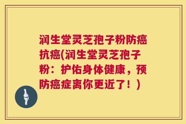 润生堂灵芝孢子粉防癌抗癌(润生堂灵芝孢子粉：护佑身体健康，预防癌症离你更近了！)  第1张