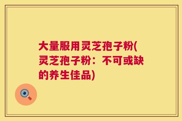 大量服用灵芝孢子粉(灵芝孢子粉：不可或缺的养生佳品)  第1张