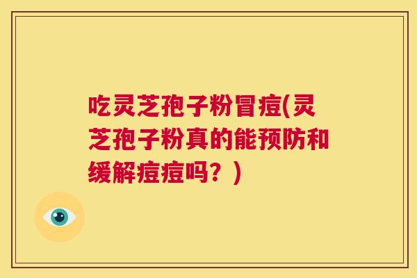 吃灵芝孢子粉冒痘(灵芝孢子粉真的能预防和缓解痘痘吗?) 第1张 吃灵芝孢子粉冒痘(灵芝孢子粉真的能预防和缓解痘痘吗?) 第1张
