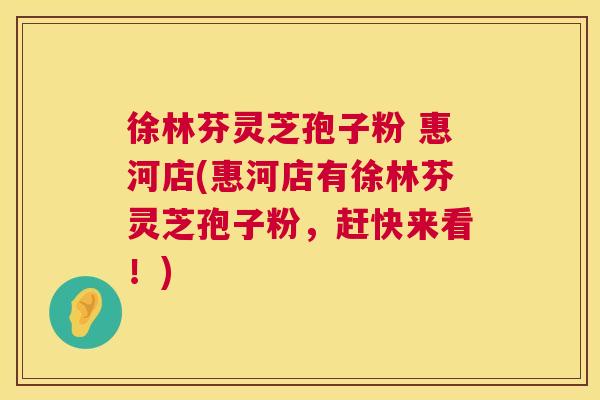 徐林芬灵芝孢子粉 惠河店(惠河店有徐林芬灵芝孢子粉，赶快来看！)  第1张