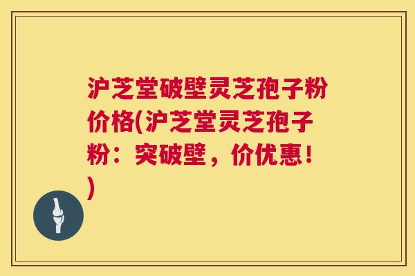 沪芝堂破壁灵芝孢子粉价格(沪芝堂灵芝孢子粉:突破壁,价优惠!) 第1张 沪芝堂破壁灵芝孢子粉价格(沪芝堂灵芝孢子粉:突破壁,价优惠!) 第1张