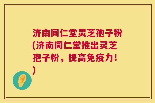济南同仁堂灵芝孢子粉(济南同仁堂推出灵芝孢子粉,提高免疫力!) 第1张 济南同仁堂灵芝孢子粉(济南同仁堂推出灵芝孢子粉,提高免疫力!) 第1张