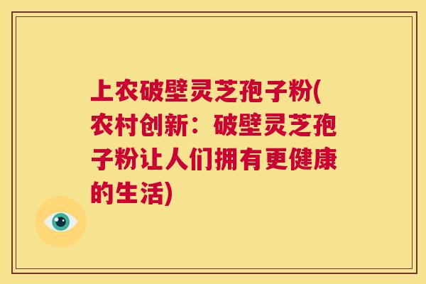 上农破壁灵芝孢子粉(农村创新:破壁灵芝孢子粉让人们拥有更健康的生活) 第1张 上农破壁灵芝孢子粉(农村创新:破壁灵芝孢子粉让人们拥有更健康的生活) 第1张