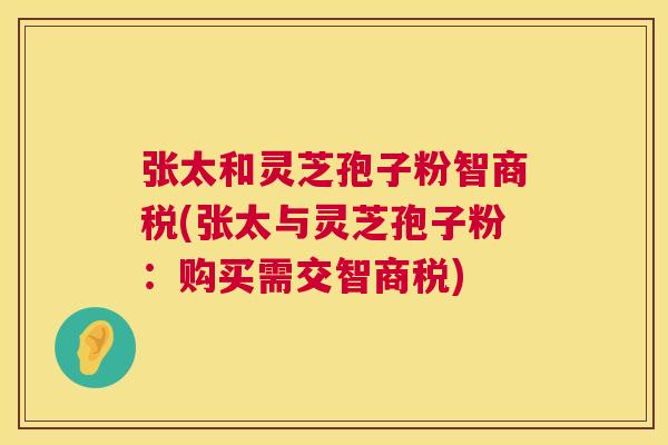 张太和灵芝孢子粉智商税(张太与灵芝孢子粉：购买需交智商税)  第1张
