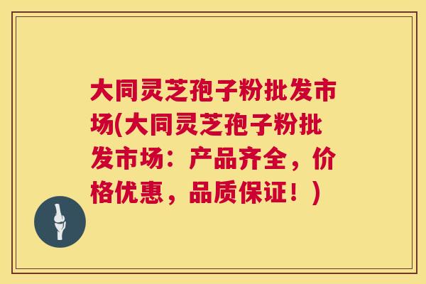 大同灵芝孢子粉批发市场(大同灵芝孢子粉批发市场:产品齐全,价格优惠,品质保证!) 第1张 大同灵芝孢子粉批发市场(大同灵芝孢子粉批发市场:产品齐全,价格优惠,品质保证!) 第1张