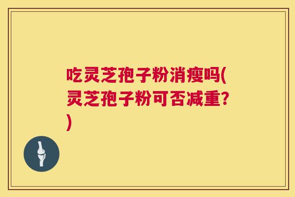 吃灵芝孢子粉消瘦吗(灵芝孢子粉可否减重?) 第1张 吃灵芝孢子粉消瘦吗(灵芝孢子粉可否减重?) 第1张