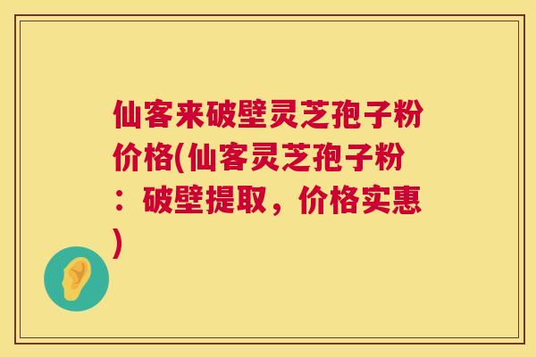 仙客来破壁灵芝孢子粉价格(仙客灵芝孢子粉:破壁提取,价格实惠) 第1张 仙客来破壁灵芝孢子粉价格(仙客灵芝孢子粉:破壁提取,价格实惠) 第1张
