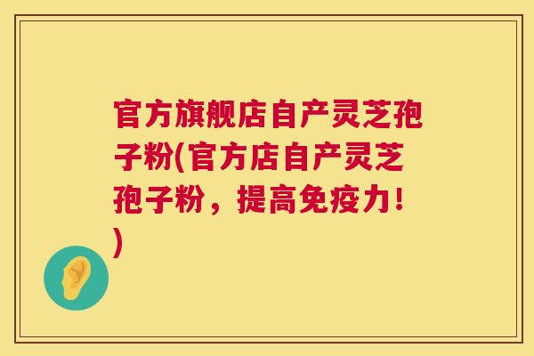 官方旗舰店自产灵芝孢子粉(官方店自产灵芝孢子粉,提高免疫力!) 第1张 官方旗舰店自产灵芝孢子粉(官方店自产灵芝孢子粉,提高免疫力!) 第1张