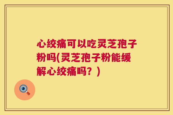 心绞痛可以吃灵芝孢子粉吗(灵芝孢子粉能缓解心绞痛吗?) 第1张 心绞痛可以吃灵芝孢子粉吗(灵芝孢子粉能缓解心绞痛吗?) 第1张