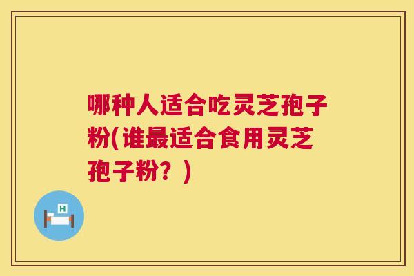 哪种人适合吃灵芝孢子粉(谁最适合食用灵芝孢子粉?) 第1张 哪种人适合吃灵芝孢子粉(谁最适合食用灵芝孢子粉?) 第1张