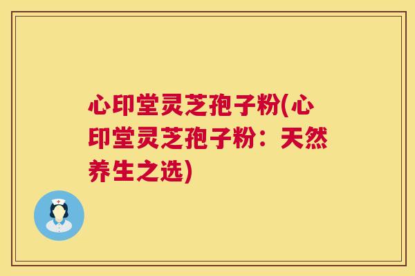 心印堂灵芝孢子粉(心印堂灵芝孢子粉:天然养生之选) 第1张 心印堂灵芝孢子粉(心印堂灵芝孢子粉:天然养生之选) 第1张