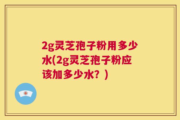 2g灵芝孢子粉用多少水(2g灵芝孢子粉应该加多少水?) 第1张 2g灵芝孢子粉用多少水(2g灵芝孢子粉应该加多少水?) 第1张
