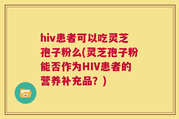 hiv患者可以吃灵芝孢子粉么(灵芝孢子粉能否作为HIV患者的营养补充品?) 第1张 hiv患者可以吃灵芝孢子粉么(灵芝孢子粉能否作为HIV患者的营养补充品?) 第1张
