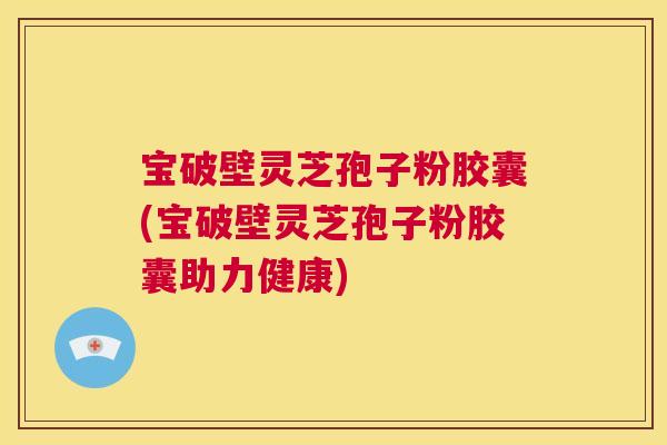 宝破壁灵芝孢子粉胶囊(宝破壁灵芝孢子粉胶囊助力健康) 第1张 宝破壁灵芝孢子粉胶囊(宝破壁灵芝孢子粉胶囊助力健康) 第1张