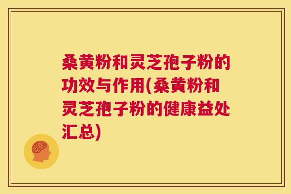 桑黄粉和灵芝孢子粉的功效与作用(桑黄粉和灵芝孢子粉的健康益处汇总) 第1张 桑黄粉和灵芝孢子粉的功效与作用(桑黄粉和灵芝孢子粉的健康益处汇总) 第1张