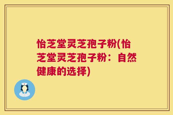 怡芝堂灵芝孢子粉(怡芝堂灵芝孢子粉:自然健康的选择) 第1张 怡芝堂灵芝孢子粉(怡芝堂灵芝孢子粉:自然健康的选择) 第1张