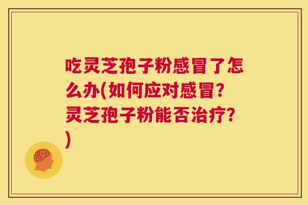 吃灵芝孢子粉感冒了怎么办(如何应对感冒?灵芝孢子粉能否治疗?) 第1张 吃灵芝孢子粉感冒了怎么办(如何应对感冒?灵芝孢子粉能否治疗?) 第1张