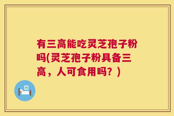 有三高能吃灵芝孢子粉吗(灵芝孢子粉具备三高,人可食用吗?) 第1张 有三高能吃灵芝孢子粉吗(灵芝孢子粉具备三高,人可食用吗?) 第1张