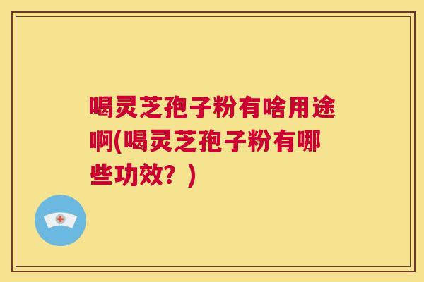 喝灵芝孢子粉有啥用途啊(喝灵芝孢子粉有哪些功效?) 第1张 喝灵芝孢子粉有啥用途啊(喝灵芝孢子粉有哪些功效?) 第1张