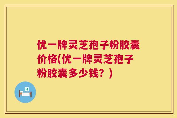 优一牌灵芝孢子粉胶囊价格(优一牌灵芝孢子粉胶囊多少钱?) 第1张 优一牌灵芝孢子粉胶囊价格(优一牌灵芝孢子粉胶囊多少钱?) 第1张