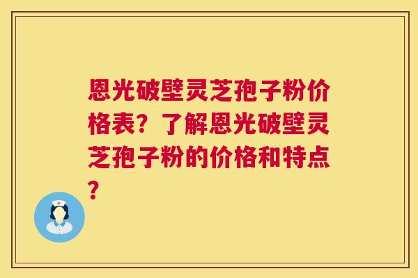 恩光破壁灵芝孢子粉价格表？了解恩光破壁灵芝孢子粉的价格和特点？  第1张