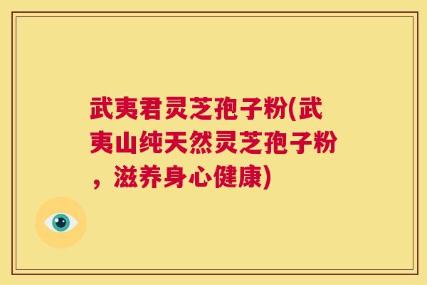 武夷君灵芝孢子粉(武夷山纯天然灵芝孢子粉,滋养身心健康) 第1张 武夷君灵芝孢子粉(武夷山纯天然灵芝孢子粉,滋养身心健康) 第1张