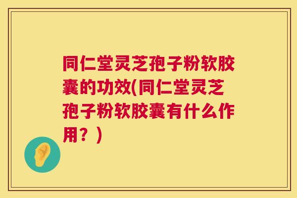 同仁堂灵芝孢子粉软胶囊的功效(同仁堂灵芝孢子粉软胶囊有什么作用?) 第1张 同仁堂灵芝孢子粉软胶囊的功效(同仁堂灵芝孢子粉软胶囊有什么作用?) 第1张