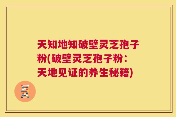 天知地知破壁灵芝孢子粉(破壁灵芝孢子粉:天地见证的养生秘籍) 第1张 天知地知破壁灵芝孢子粉(破壁灵芝孢子粉:天地见证的养生秘籍) 第1张