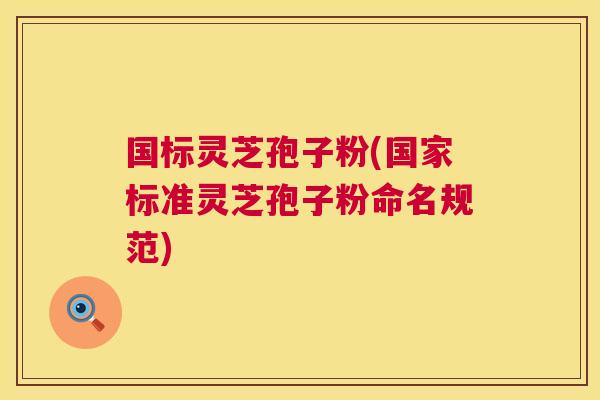 国标灵芝孢子粉(国家标准灵芝孢子粉命名规范) 第1张 国标灵芝孢子粉(国家标准灵芝孢子粉命名规范) 第1张