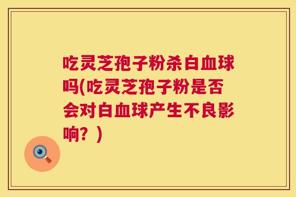 吃灵芝孢子粉杀白血球吗(吃灵芝孢子粉是否会对白血球产生不良影响?) 第1张 吃灵芝孢子粉杀白血球吗(吃灵芝孢子粉是否会对白血球产生不良影响?) 第1张