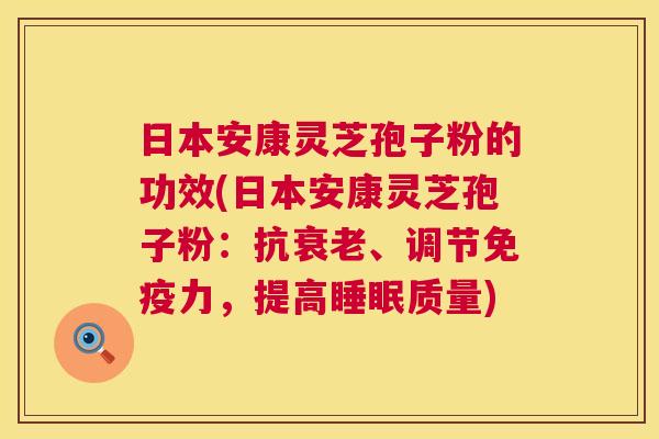 日本安康灵芝孢子粉的功效(日本安康灵芝孢子粉:抗衰老、调节免疫力,提高睡眠质量) 第1张 日本安康灵芝孢子粉的功效(日本安康灵芝孢子粉:抗衰老、调节免疫力,提高睡眠质量) 第1张