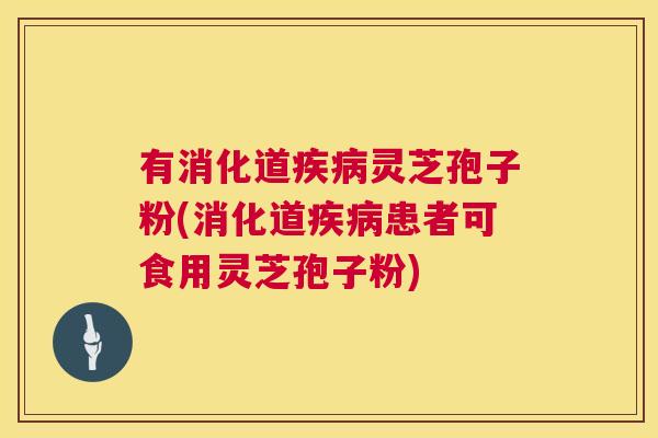 有消化道疾病灵芝孢子粉(消化道疾病患者可食用灵芝孢子粉) 第1张 有消化道疾病灵芝孢子粉(消化道疾病患者可食用灵芝孢子粉) 第1张