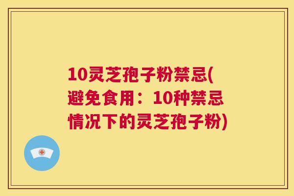 10灵芝孢子粉禁忌(避免食用:10种禁忌情况下的灵芝孢子粉) 第1张 10灵芝孢子粉禁忌(避免食用:10种禁忌情况下的灵芝孢子粉) 第1张