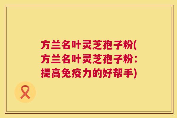 方兰名叶灵芝孢子粉(方兰名叶灵芝孢子粉:提高免疫力的好帮手) 第1张 方兰名叶灵芝孢子粉(方兰名叶灵芝孢子粉:提高免疫力的好帮手) 第1张