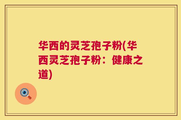 华西的灵芝孢子粉(华西灵芝孢子粉：健康之道)  第1张