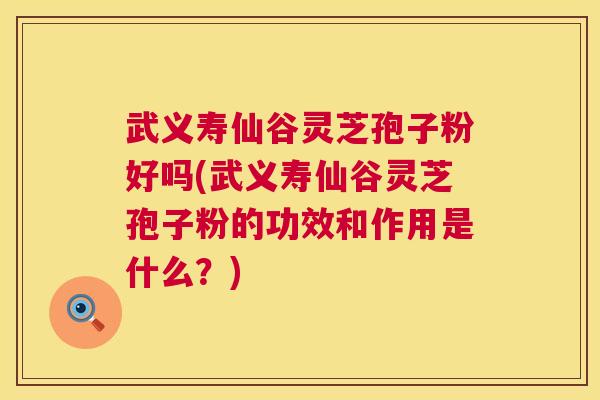武义寿仙谷灵芝孢子粉好吗(武义寿仙谷灵芝孢子粉的功效和作用是什么?) 第1张 武义寿仙谷灵芝孢子粉好吗(武义寿仙谷灵芝孢子粉的功效和作用是什么?) 第1张