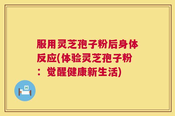 服用灵芝孢子粉后身体反应(体验灵芝孢子粉：觉醒健康新生活)  第1张