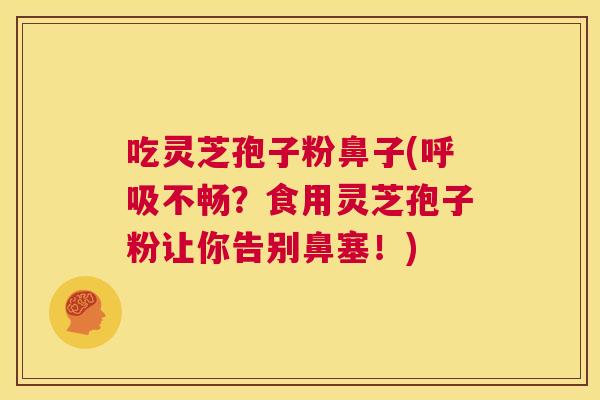吃灵芝孢子粉鼻子(呼吸不畅?食用灵芝孢子粉让你告别鼻塞!) 第1张 吃灵芝孢子粉鼻子(呼吸不畅?食用灵芝孢子粉让你告别鼻塞!) 第1张